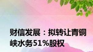 财信发展：拟转让青铜峡水务51%股权