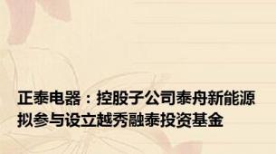 正泰电器：控股子公司泰舟新能源拟参与设立越秀融泰投资基金