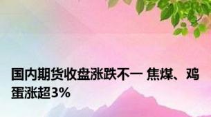 国内期货收盘涨跌不一 焦煤、鸡蛋涨超3%