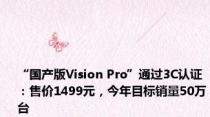 “国产版Vision Pro”通过3C认证：售价1499元，今年目标销量50万台