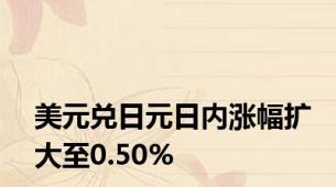 美元兑日元日内涨幅扩大至0.50%