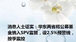 消息人士证实：华东两省将公募基金纳入SPV监管，设2.5%预警线，按季监控