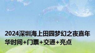 2024深圳海上田园梦幻之夜嘉年华时间+门票+交通+亮点