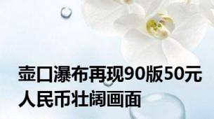 壶口瀑布再现90版50元人民币壮阔画面