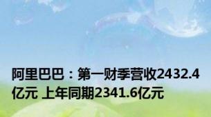 阿里巴巴：第一财季营收2432.4亿元 上年同期2341.6亿元