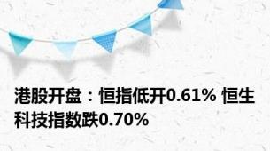 港股开盘：恒指低开0.61% 恒生科技指数跌0.70%