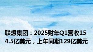 联想集团：2025财年Q1营收154.5亿美元，上年同期129亿美元