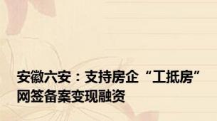 安徽六安：支持房企“工抵房”网签备案变现融资