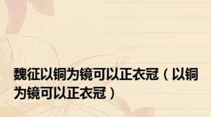 魏征以铜为镜可以正衣冠（以铜为镜可以正衣冠）