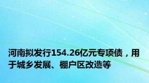 河南拟发行154.26亿元专项债，用于城乡发展、棚户区改造等