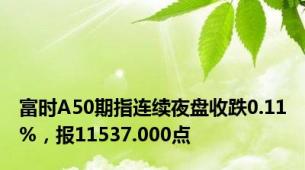 富时A50期指连续夜盘收跌0.11%，报11537.000点