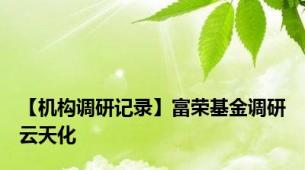 【机构调研记录】富荣基金调研云天化