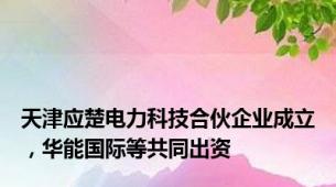 天津应楚电力科技合伙企业成立，华能国际等共同出资