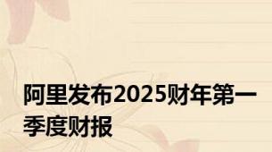 阿里发布2025财年第一季度财报