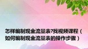 怎样编制现金流量表?找视频课程（如何编制现金流量表的操作步骤）