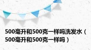 500毫升和500克一样吗洗发水（500毫升和500克一样吗）