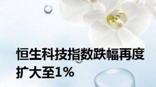 恒生科技指数跌幅再度扩大至1%