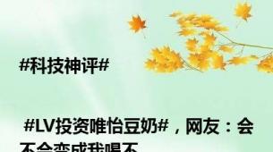 #科技神评#| #LV投资唯怡豆奶#，网友：会不会变成我喝不