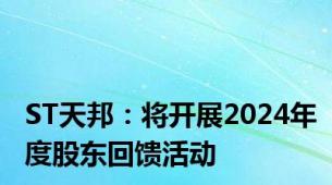 ST天邦：将开展2024年度股东回馈活动