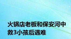 火锅店老板和保安河中救3小孩后遇难