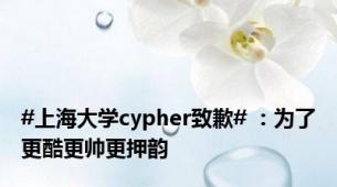 #上海大学cypher致歉# ：为了更酷更帅更押韵