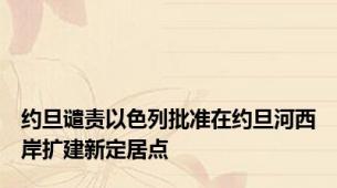 约旦谴责以色列批准在约旦河西岸扩建新定居点