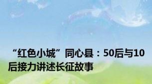 “红色小城”同心县：50后与10后接力讲述长征故事