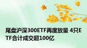 尾盘沪深300ETF再度放量 4只ETF合计成交超100亿