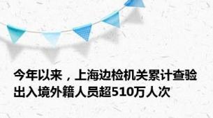 今年以来，上海边检机关累计查验出入境外籍人员超510万人次