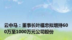 云中马：董事长叶福忠拟增持600万至1000万元公司股份