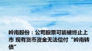 岭南股份：公司股票可能被终止上市 现有货币资金无法偿付“岭南转债”