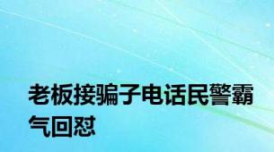 老板接骗子电话民警霸气回怼