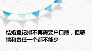 结婚登记拟不再需要户口簿，但感情和责任一个都不能少