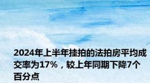 2024年上半年挂拍的法拍房平均成交率为17%，较上年同期下降7个百分点