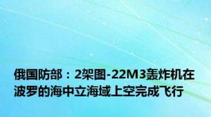 俄国防部：2架图-22M3轰炸机在波罗的海中立海域上空完成飞行