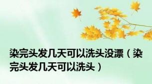 染完头发几天可以洗头没漂（染完头发几天可以洗头）