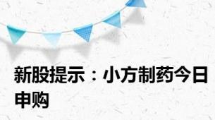 新股提示：小方制药今日申购