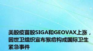 美股疫苗股SIGA和GEOVAX上涨，因世卫组织宣布猴痘构成国际卫生紧急事件