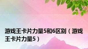 游戏王卡片力量5和6区别（游戏王卡片力量5）