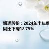 博通股份：2024年半年度净利润同比下降18.75%