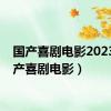 国产喜剧电影2023（国产喜剧电影）