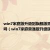 win7家庭版升级到旗舰版需要联网吗（win7家庭普通版升级旗舰版）