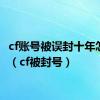 cf账号被误封十年怎么办（cf被封号）