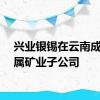 兴业银锡在云南成立金属矿业子公司