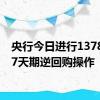 央行今日进行1378亿元7天期逆回购操作