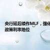 央行延后续作MLF，强化7天期政策利率地位