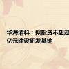 华海清科：拟投资不超过16.98亿元建设研发基地