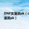 DNF女漫游pk（dnf女漫游pk）