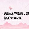 美股盘中走高，纳指涨幅扩大至2%