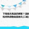 下周南方高温仍频繁？[疑问]重庆杭州热得稳定且持久[二哈]